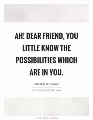 Ah! dear friend, you little know the possibilities which are in you Picture Quote #1