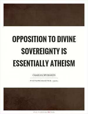 Opposition to divine sovereignty is essentially atheism Picture Quote #1