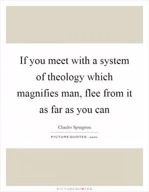 If you meet with a system of theology which magnifies man, flee from it as far as you can Picture Quote #1