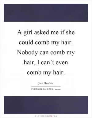 A girl asked me if she could comb my hair. Nobody can comb my hair, I can’t even comb my hair Picture Quote #1