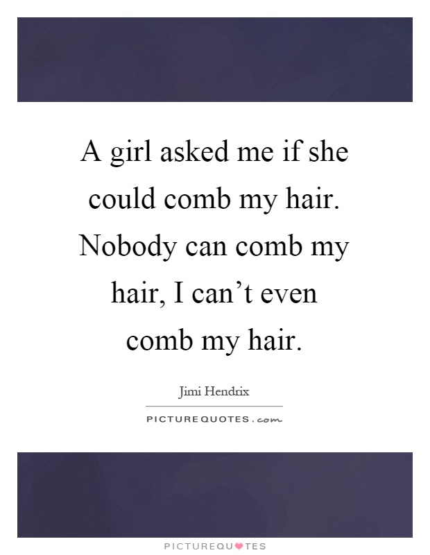 A girl asked me if she could comb my hair. Nobody can comb my hair, I can't even comb my hair Picture Quote #1