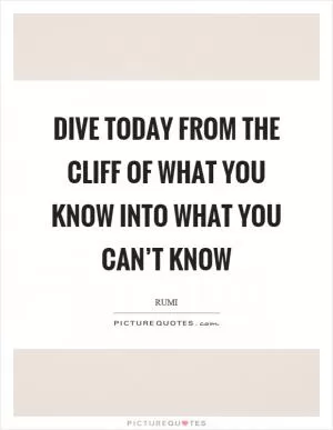 Dive today from the cliff of what you know into what you can’t know Picture Quote #1