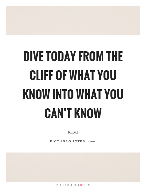 Dive today from the cliff of what you know into what you can't know Picture Quote #1