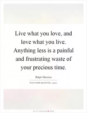 Live what you love, and love what you live. Anything less is a painful and frustrating waste of your precious time Picture Quote #1