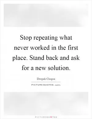 Stop repeating what never worked in the first place. Stand back and ask for a new solution Picture Quote #1