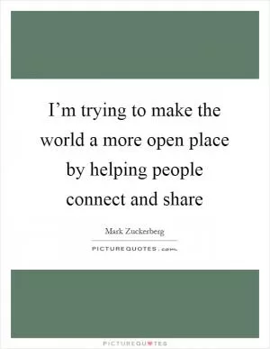 I’m trying to make the world a more open place by helping people connect and share Picture Quote #1