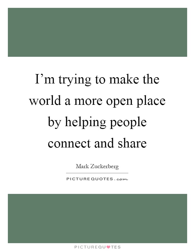 I'm trying to make the world a more open place by helping people connect and share Picture Quote #1