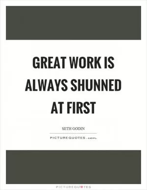 Great work is always shunned at first Picture Quote #1
