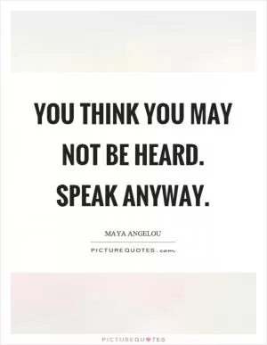 You think you may not be heard. Speak anyway Picture Quote #1