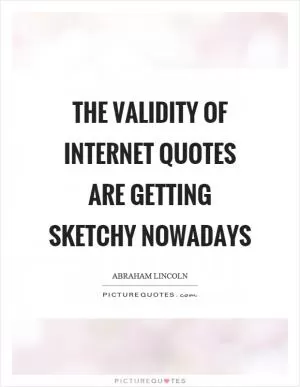 The validity of internet quotes are getting sketchy nowadays Picture Quote #1