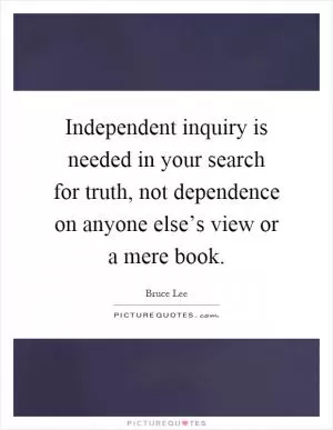 Independent inquiry is needed in your search for truth, not dependence on anyone else’s view or a mere book Picture Quote #1