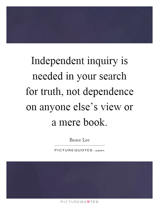 Independent inquiry is needed in your search for truth, not dependence on anyone else's view or a mere book Picture Quote #1