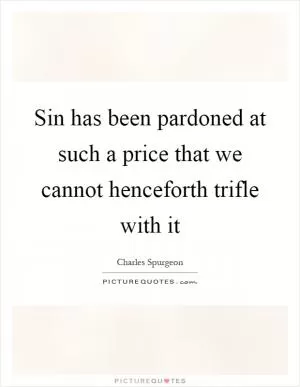 Sin has been pardoned at such a price that we cannot henceforth trifle with it Picture Quote #1