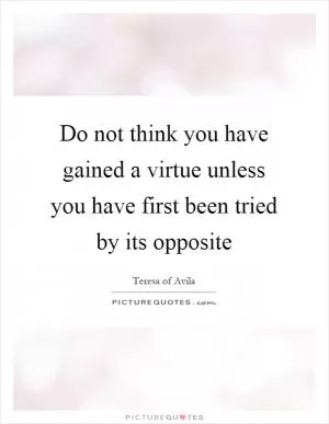 Do not think you have gained a virtue unless you have first been tried by its opposite Picture Quote #1