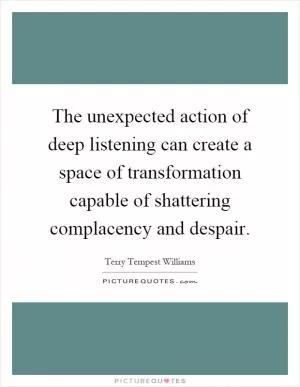 The unexpected action of deep listening can create a space of transformation capable of shattering complacency and despair Picture Quote #1
