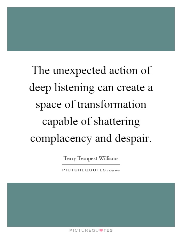The unexpected action of deep listening can create a space of transformation capable of shattering complacency and despair Picture Quote #1