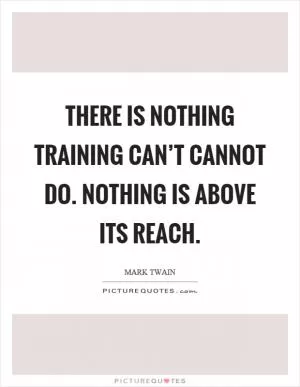 There is nothing training can’t cannot do. Nothing is above its reach Picture Quote #1