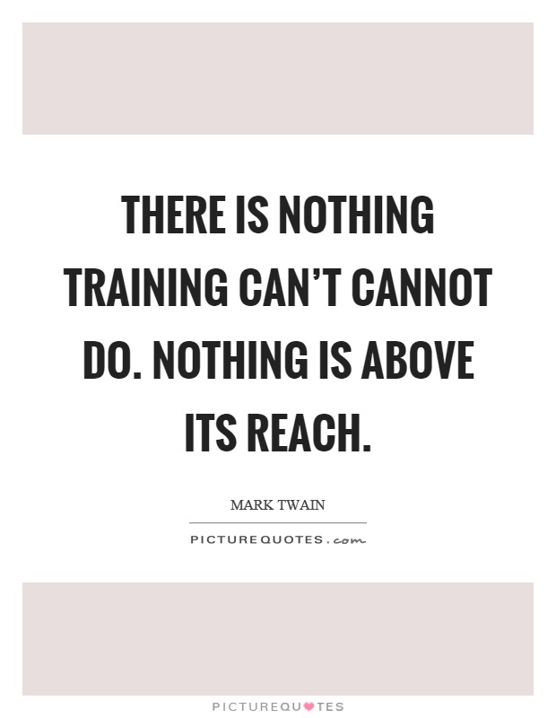 There is nothing training can't cannot do. Nothing is above its reach Picture Quote #1