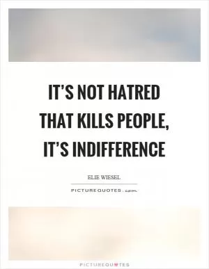 It’s not hatred that kills people, it’s indifference Picture Quote #1