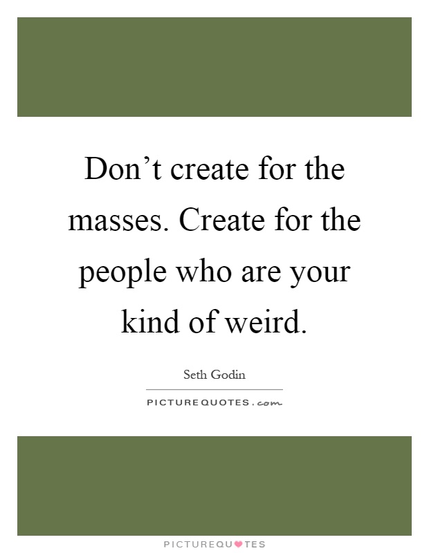 Don't create for the masses. Create for the people who are your kind of weird Picture Quote #1