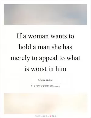 If a woman wants to hold a man she has merely to appeal to what is worst in him Picture Quote #1