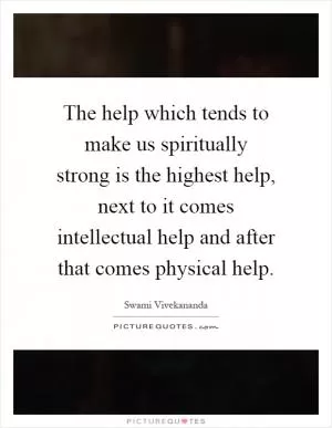 The help which tends to make us spiritually strong is the highest help, next to it comes intellectual help and after that comes physical help Picture Quote #1
