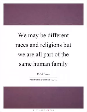 We may be different races and religions but we are all part of the same human family Picture Quote #1