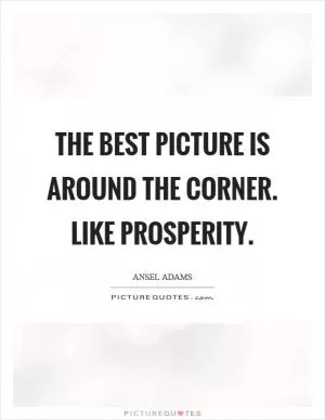 The best picture is around the corner. Like prosperity Picture Quote #1