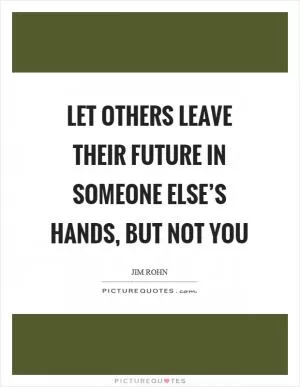 Let others leave their future in someone else’s hands, but not you Picture Quote #1