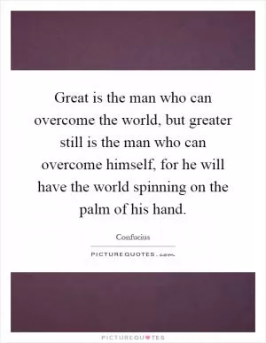 Great is the man who can overcome the world, but greater still is the man who can overcome himself, for he will have the world spinning on the palm of his hand Picture Quote #1