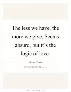 The less we have, the more we give. Seems absurd, but it’s the logic of love Picture Quote #1