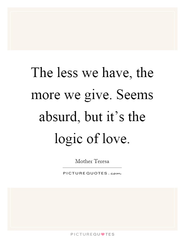 The less we have, the more we give. Seems absurd, but it's the logic of love Picture Quote #1