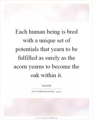 Each human being is bred with a unique set of potentials that yearn to be fulfilled as surely as the acorn yearns to become the oak within it Picture Quote #1
