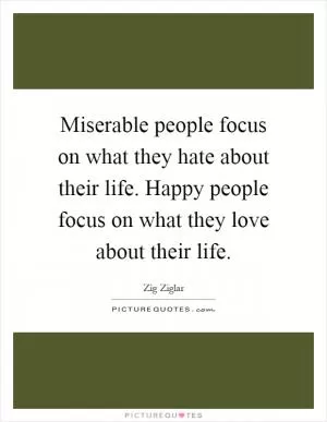 Miserable people focus on what they hate about their life. Happy people focus on what they love about their life Picture Quote #1
