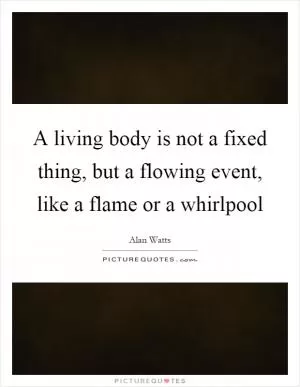 A living body is not a fixed thing, but a flowing event, like a flame or a whirlpool Picture Quote #1