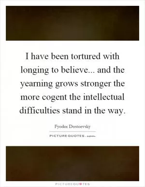 I have been tortured with longing to believe... and the yearning grows stronger the more cogent the intellectual difficulties stand in the way Picture Quote #1