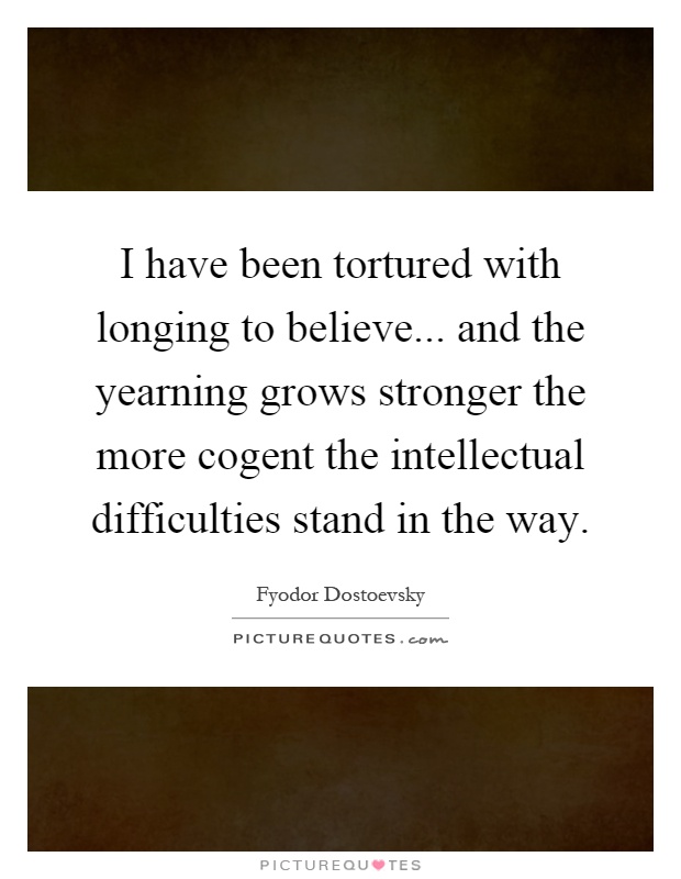 I have been tortured with longing to believe... and the yearning grows stronger the more cogent the intellectual difficulties stand in the way Picture Quote #1