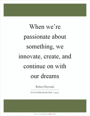 When we’re passionate about something, we innovate, create, and continue on with our dreams Picture Quote #1