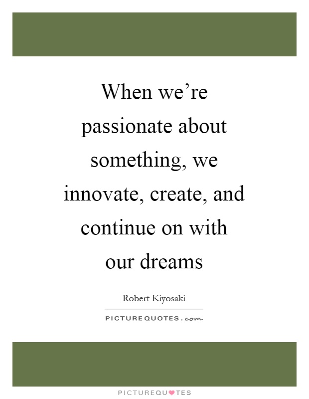 When we're passionate about something, we innovate, create, and continue on with our dreams Picture Quote #1