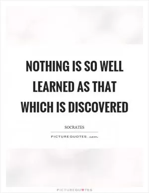 Nothing is so well learned as that which is discovered Picture Quote #1