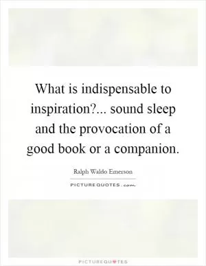 What is indispensable to inspiration?... sound sleep and the provocation of a good book or a companion Picture Quote #1