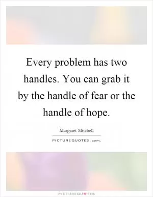 Every problem has two handles. You can grab it by the handle of fear or the handle of hope Picture Quote #1