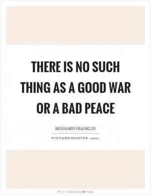 There is no such thing as a good war or a bad peace Picture Quote #1