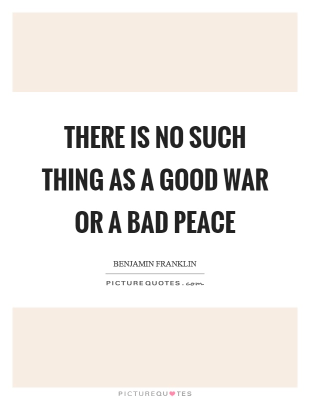 There is no such thing as a good war or a bad peace Picture Quote #1