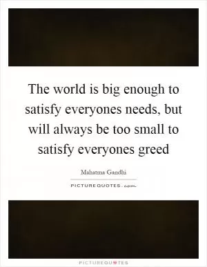 The world is big enough to satisfy everyones needs, but will always be too small to satisfy everyones greed Picture Quote #1
