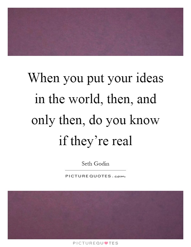 When you put your ideas in the world, then, and only then, do you know if they're real Picture Quote #1
