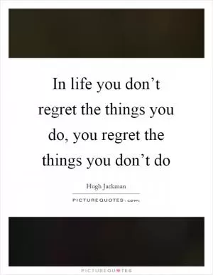 In life you don’t regret the things you do, you regret the things you don’t do Picture Quote #1