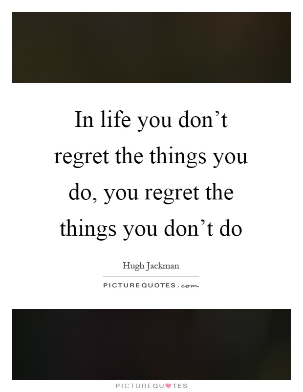 In life you don't regret the things you do, you regret the things you don't do Picture Quote #1