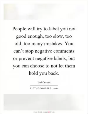 People will try to label you not good enough, too slow, too old, too many mistakes. You can’t stop negative comments or prevent negative labels, but you can choose to not let them hold you back Picture Quote #1