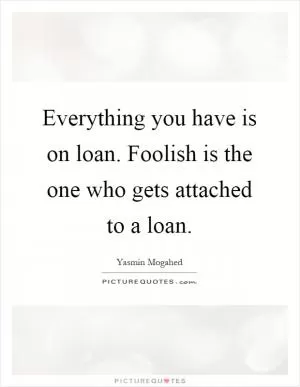 Everything you have is on loan. Foolish is the one who gets attached to a loan Picture Quote #1